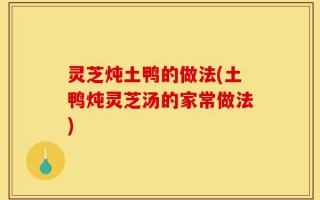 灵芝炖土鸭的做法(土鸭炖灵芝汤的家常做法)