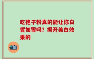 吃孢子粉真的能让你白皙如雪吗？揭开美白效果的
