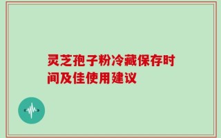 灵芝孢子粉冷藏保存时间及佳使用建议