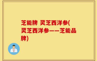 芝能牌 灵芝西洋参(灵芝西洋参——芝能品牌)
