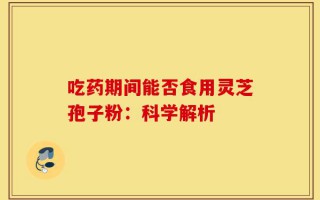 吃药期间能否食用灵芝孢子粉：科学解析