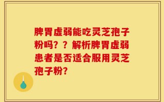 脾胃虚弱能吃灵芝孢子粉吗？？解析脾胃虚弱患者是否适合服用灵芝孢子粉？