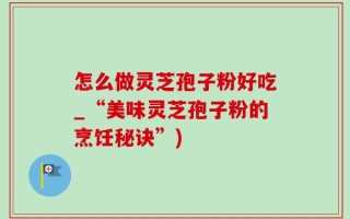 怎么做灵芝孢子粉好吃_“美味灵芝孢子粉的烹饪秘诀”)
