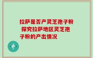拉萨是否产灵芝孢子粉 探究拉萨地区灵芝孢子粉的产出情况
