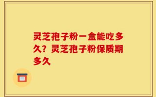 灵芝孢子粉一盒能吃多久？灵芝孢子粉保质期多久
