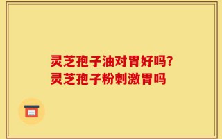 灵芝孢子油对胃好吗？灵芝孢子粉刺激胃吗