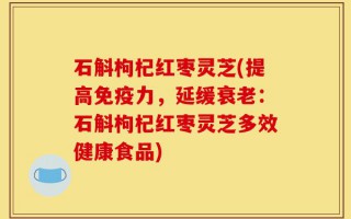 石斛枸杞红枣灵芝(提高免疫力，延缓衰老：石斛枸杞红枣灵芝多效健康食品)