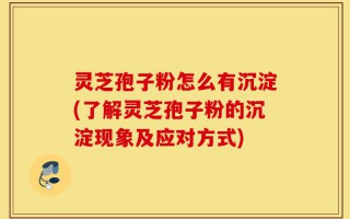 灵芝孢子粉怎么有沉淀(了解灵芝孢子粉的沉淀现象及应对方式)