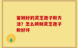 鉴别好的灵芝孢子粉方法？怎么辨别灵芝孢子粉好坏