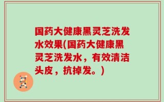 国药大健康黑灵芝洗发水效果(国药大健康黑灵芝洗发水，有效清洁头皮，抗掉发。)