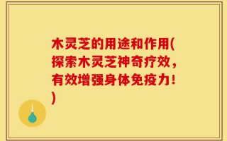 木灵芝的用途和作用(探索木灵芝神奇疗效，有效增强身体免疫力！)
