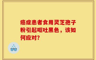癌症患者食用灵芝孢子粉引起呕吐黑色，该如何应对？