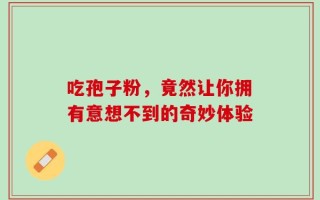 吃孢子粉，竟然让你拥有意想不到的奇妙体验