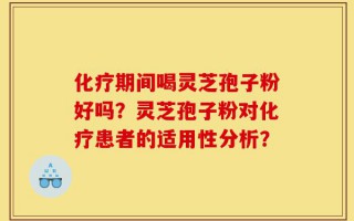 化疗期间喝灵芝孢子粉好吗？灵芝孢子粉对化疗患者的适用性分析？
