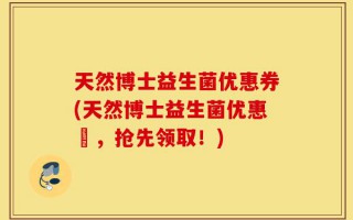 天然博士益生菌优惠券(天然博士益生菌优惠劵，抢先领取！)