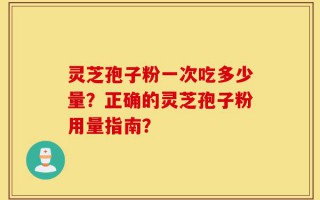 灵芝孢子粉一次吃多少量？正确的灵芝孢子粉用量指南？