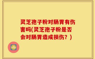 灵芝孢子粉对肠胃有伤害吗(灵芝孢子粉是否会对肠胃造成损伤？)