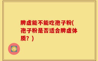 脾虚能不能吃孢子粉(孢子粉是否适合脾虚体质？)