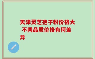 天津灵芝孢子粉价格大 不同品质价格有何差异