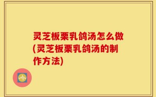 灵芝板栗乳鸽汤怎么做(灵芝板栗乳鸽汤的制作方法)