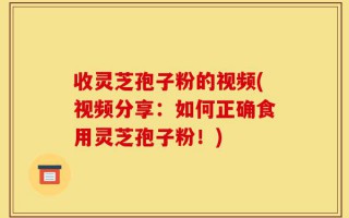 收灵芝孢子粉的视频(视频分享：如何正确食用灵芝孢子粉！)