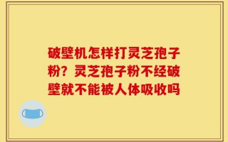 破壁机怎样打灵芝孢子粉？灵芝孢子粉不经破壁就不能被人体吸收吗