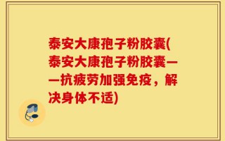 泰安大康孢子粉胶囊(泰安大康孢子粉胶囊——抗疲劳加强免疫，解决身体不适)