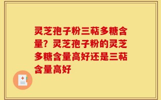 灵芝孢子粉三萜多糖含量？灵芝孢子粉的灵芝多糖含量高好还是三萜含量高好