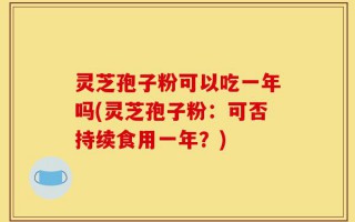 灵芝孢子粉可以吃一年吗(灵芝孢子粉：可否持续食用一年？)