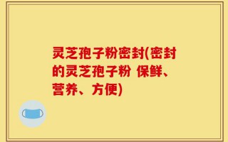 灵芝孢子粉密封(密封的灵芝孢子粉 保鲜、营养、方便)