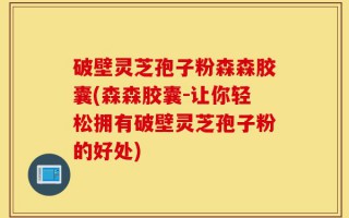 破壁灵芝孢子粉森森胶囊(森森胶囊-让你轻松拥有破壁灵芝孢子粉的好处)