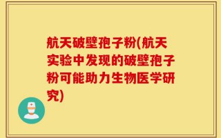 航天破壁孢子粉(航天实验中发现的破壁孢子粉可能助力生物医学研究)