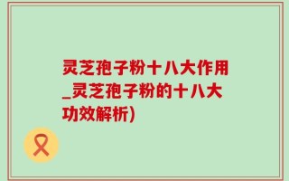 灵芝孢子粉十八大作用_灵芝孢子粉的十八大功效解析)
