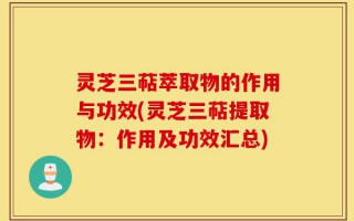 灵芝三萜萃取物的作用与功效(灵芝三萜提取物：作用及功效汇总)