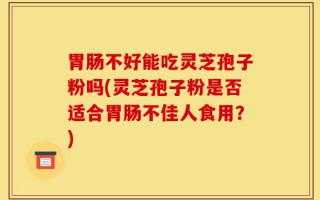 胃肠不好能吃灵芝孢子粉吗(灵芝孢子粉是否适合胃肠不佳人食用？)