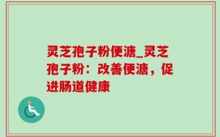 灵芝孢子粉便溏_灵芝孢子粉：改善便溏，促进肠道健康