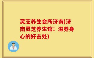 灵芝养生会所济南(济南灵芝养生馆：滋养身心的好去处)