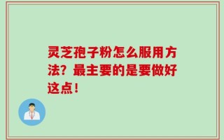 灵芝孢子粉怎么服用方法？最主要的是要做好这点！