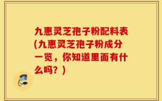 九惠灵芝孢子粉配料表(九惠灵芝孢子粉成分一览，你知道里面有什么吗？)