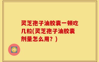 灵芝孢子油胶囊一顿吃几粒(灵芝孢子油胶囊剂量怎么用？)