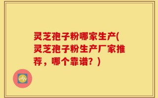 灵芝孢子粉哪家生产(灵芝孢子粉生产厂家推荐，哪个靠谱？)