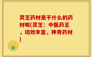 灵芝药材是干什么的药材呢(灵芝：中医药王，功效丰富，神奇药材)