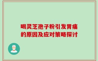 喝灵芝孢子粉引发胃痛的原因及应对策略探讨