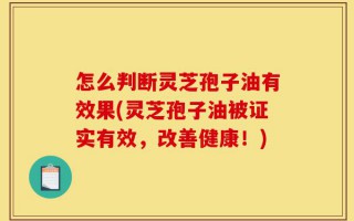 怎么判断灵芝孢子油有效果(灵芝孢子油被证实有效，改善健康！)