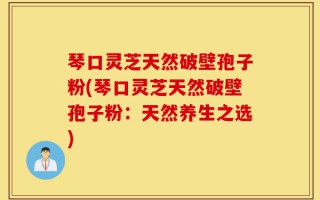 琴口灵芝天然破壁孢子粉(琴口灵芝天然破壁孢子粉：天然养生之选)