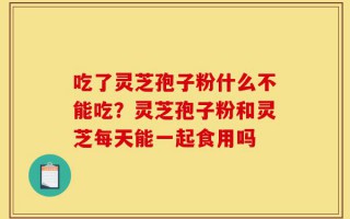 吃了灵芝孢子粉什么不能吃？灵芝孢子粉和灵芝每天能一起食用吗