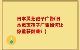 日本灵芝孢子广告(日本灵芝孢子广告如何让你重获健康？)