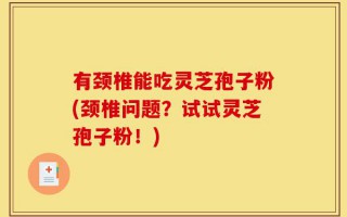 有颈椎能吃灵芝孢子粉(颈椎问题？试试灵芝孢子粉！)