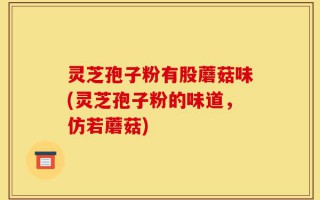 灵芝孢子粉有股蘑菇味(灵芝孢子粉的味道，仿若蘑菇)