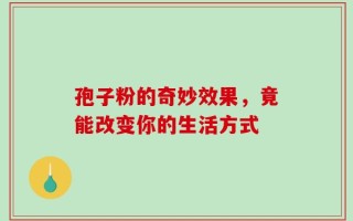 孢子粉的奇妙效果，竟能改变你的生活方式